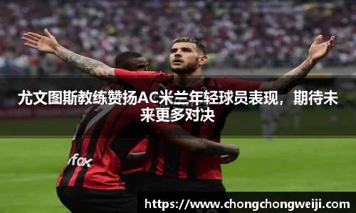 尤文图斯教练赞扬AC米兰年轻球员表现，期待未来更多对决