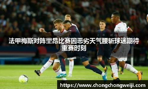 法甲梅斯对阵里昂比赛因恶劣天气腰斩球迷期待重赛时刻